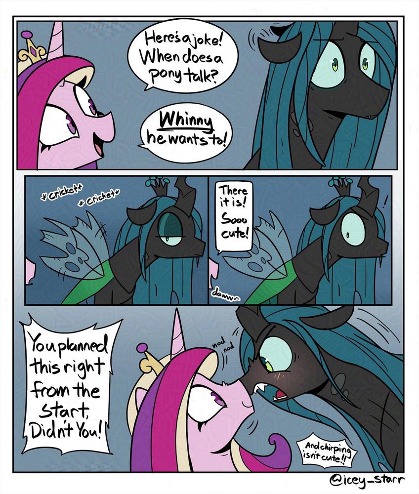 Candance leans in from offscreen, telling Chrysalis a bad joke. The bug queen looks unamused and makes a cricket noise to show just how 'funny' the joke was. Cadance then exclaims with excitement that she had been waiting for her to do that and finds it to be so cute. Chrysalis immediately presses her nose against Cadance's, looking her the eye as she grumpily says she planned this from the start and that chirping is not cute.