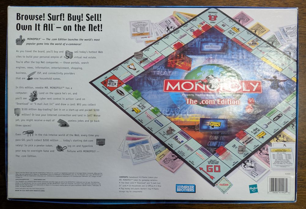 Browse! Surf! Buy! Sell! Own It All- on the net!

MONOPOLY - The.com Edition launches the world's most popular game into the world of e-commerce!

As you travel the board, you'll buy and sell todayʼs hottest Web sites to build your personal empire of virtual real estate. You're after the top Net companies - those portals, search engines, news, information, entertainment, shopping, business, ISP, and connectivity providers that are now household names.

In this edition, newbie MR. MONOPOLY™ has a computer: Land on the space he's on, and you'll see cyber rent control in action! Land on "Download" or "E-mail Just In!" and draw a card: Will you collect
$100 million day-trading? Get in on a start-up and pocket $200 million? Or lose your Internet connection and land in Jail? Worse yet, you might receive e-mail of useless jokes and go back three spaces!

Even in the risk-intense world of the Web, every time you pass GO, you'll collect $200 million ... today's starting dot-com salary! So pick a pewter token, log on and hyperlink your way to overnight fame and fortune with MONOPOLY - The .com Edition.
