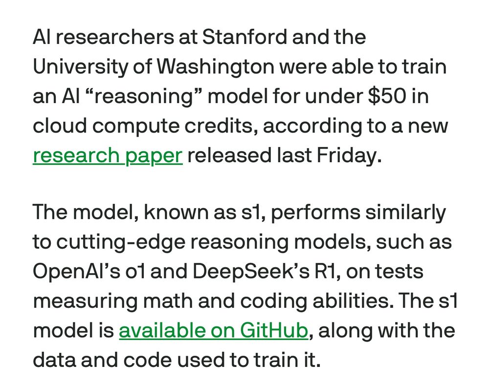 AI researchers at Stanford and the University of Washington were able to train an AI “reasoning” model for under $50 in cloud compute credits, according to a new research paper released last Friday.
The model, known as s1, performs similarly to cutting-edge reasoning models, such as OpenAI’s o1 and DeepSeek’s R1, on tests measuring math and coding abilities. The s1 model is available on GitHub, along with the data and code used to train it.