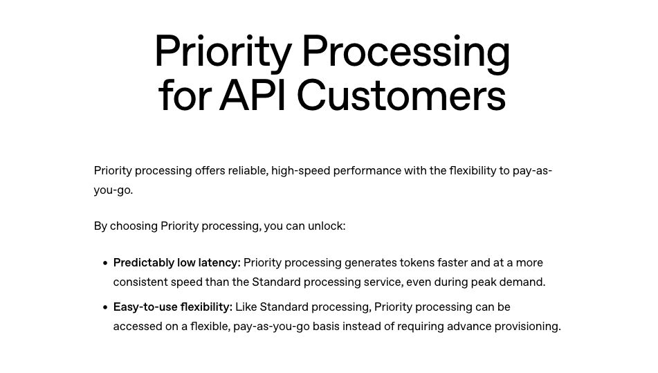Priority Processing for API Customers

Priority processing offers reliable, high-speed performance with the flexibility to pay-as-you-go.

By choosing Priority processing, you can unlock:

    Predictably low latency: Priority processing generates tokens faster and at a more consistent speed than the Standard processing service, even during peak demand.
    Easy-to-use flexibility: Like Standard processing, Priority processing can be accessed on a flexible, pay-as-you-go basis instead of requiring advance provisioning.