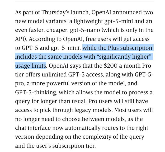 As part of Thursday’s launch, OpenAI announced two new model variants: a lightweight gpt-5-mini and an even faster, cheaper, gpt-5-nano (which is only in the API). According to OpenAI, free users will get access to GPT-5 and gpt-5-mini, while the Plus subscription includes the same models with “significantly higher” usage limits. OpenAI says that the $200 a month Pro tier offers unlimited GPT-5 access, along with GPT-5-pro, a more powerful version of the model, and GPT-5-thinking, which allows the model to process a query for longer than usual. Pro users will still have access to pick through legacy models. Most users will no longer need to choose between models, as the chat interface now automatically routes to the right version depending on the complexity of the query and the user’s subscription tier.
