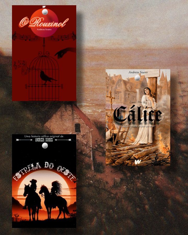 Montagem com três capas de livros.

À esquerda, a capa de "O Rouxinol" em tons de vermelho escuro, com a ilustração de uma gaiola e um rouxinol dentro, notas musicais ao redor e o nome da autora, Andreza Soares, no topo.

À direita, a capa de "Cálice", com um fundo medieval mostrando uma mulher próxima a uma fogueira, com o título em letras góticas e o texto “O que você é capaz de fazer por amor?”.

Abaixo, a capa de "Estrela do Oeste", com a silhueta de duas mulheres a cavalo ao pôr do sol, uma delas usando cocar indígena. No topo, lê-se “Uma história sáfica original de Andreza Soares”.


O fundo da montagem é uma pintura em tons terrosos, dando um toque artístico ao conjunto.

