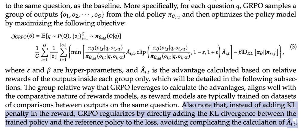 Also note that, instead of adding KL penalty in the reward, GRPO regularizes by directly adding the KL divergence between the trained policy and the reference policy to the loss, avoiding complicating the calculation of the advantage.
