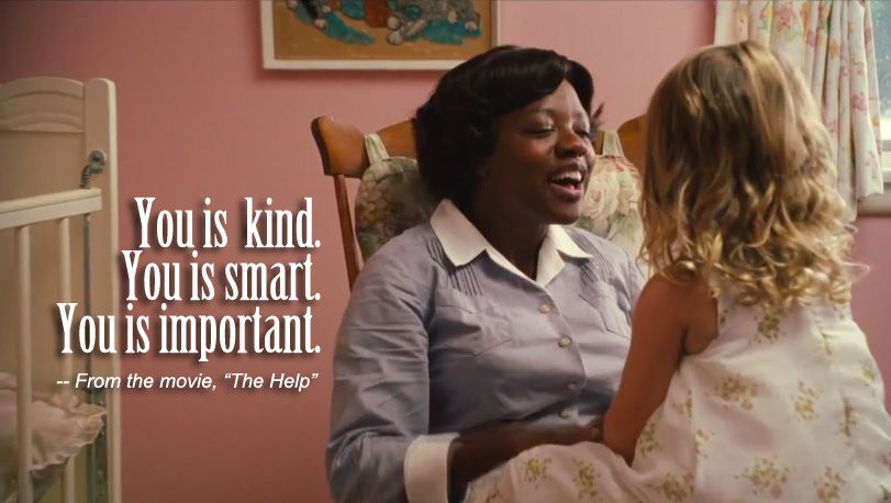"You is kind. You is smart. You is important." - From the movie, "The Help"