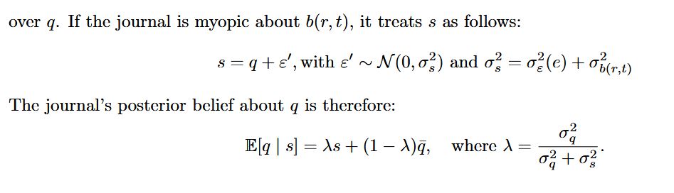 If the journal is myopic about b(r, t), it treats s as follows:
s = q + ε′, with ε′ ∼ N (0, σ2
s ) and σ2
s = σ2
ε (e) + σ2
b(r,t)
The journal’s posterior belief about q is therefore:
E[q | s] = λs + (1 − λ)¯q, where λ = σ2
q
σ2
q + σ