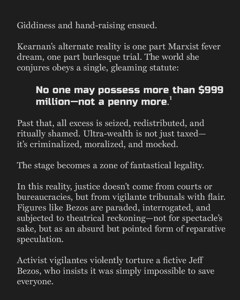 Paragraphs describe Kearnan’s world as a “Marxist fever dream,” with a central statute:

No one may possess more than $999 million—not a penny more.
 This quote is bolded and centered in sans-serif. The essay goes on to describe how excess wealth is criminalized and mocked, and how Bezos is subjected to theatrical justice by vigilante performers.