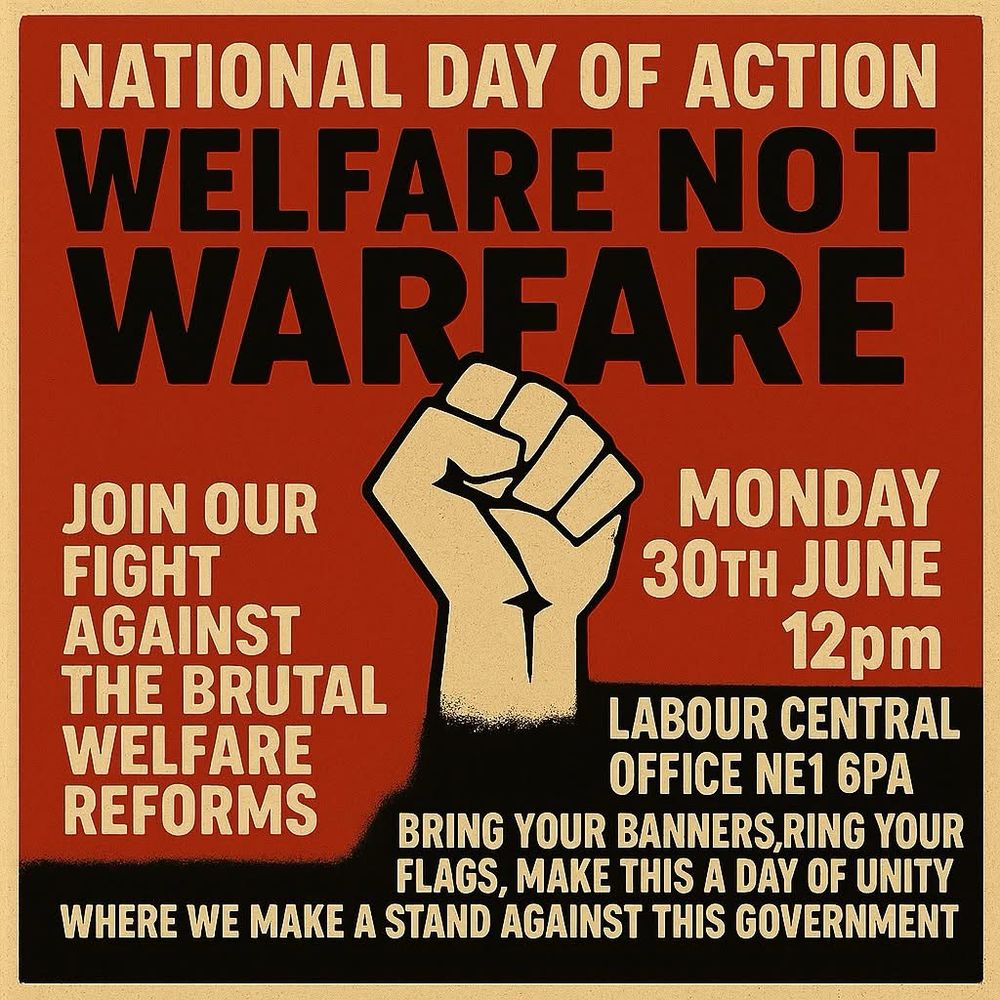National day of action welfare not warfare join our fight against the brutal welfare reforms Monday 39th June 12pm Labour central office NE1 6PA 