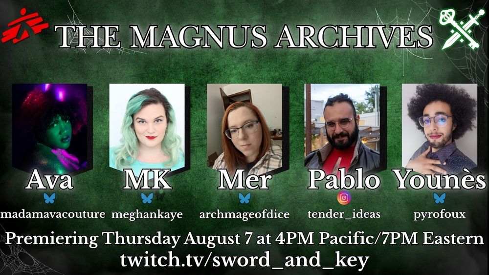 Promo image for The Magnus Archives, a Sword & Key charity stream supporting Doctors Without Borders. The background is a textured dark green with a vignette around the edge. On the upper left is the Doctors Without Borders logo, and on the top right is the white Sword & Key Logo. The top says the stream name “The Magnus Archives”, and on the bottom is the text that says it premieres on Thursday August 7that 4pm Pacific/7pm Eastern on twitch.tv/sword_and_key. In the middle are headshots of the cast, from left to right: Ava, MK, Mer, Pablo, and Younès.