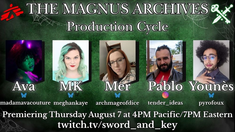 Promo image for The Magnus Archives, a Sword & Key charity stream supporting Doctors Without Borders. The background is a textured dark green with a vignette around the edge. On the upper left is the Doctors Without Borders logo, and on the top right is the white Sword & Key Logo. The top says the stream name “The Magnus Archives Production Cycle”, and on the bottom is the text that says it premieres on Thursday August 7that 4pm Pacific/7pm Eastern on twitch.tv/sword_and_key. In the middle are headshots of the cast, from left to right: Ava, MK, Mer, Pablo, and Younès.