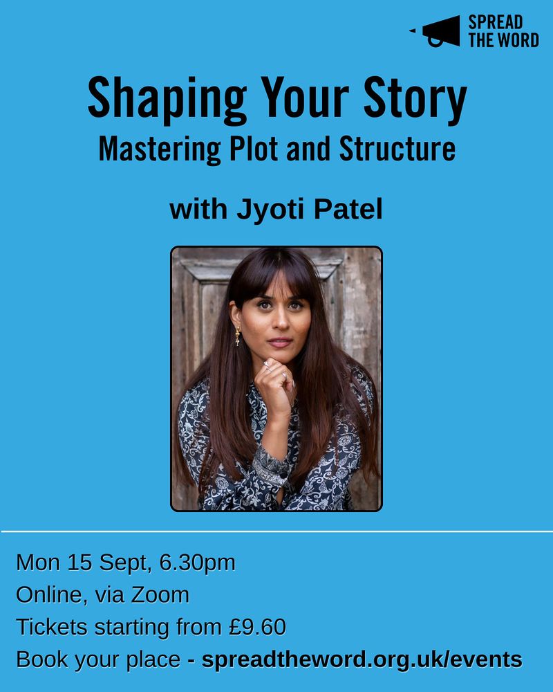 A poster to promote the workshop. a light blue background with the Spread the Word logo and loudhaler in black in top right. In black lettering it reads 'Shaping Your Story. Mastering Plot and Structure with Jyoti Patel.' Underneath is a headshot of Jyoti, she is a woman of Indian descent with long brown hair and a fringe. She holds her hand under chin and smiles to camera. At the bottom are the event details - 'Mon 15 Sept, 6.30pm. Online, via Zoom. Tickets starting from £9.60. Book your place - spreadtheword.org.uk/events'