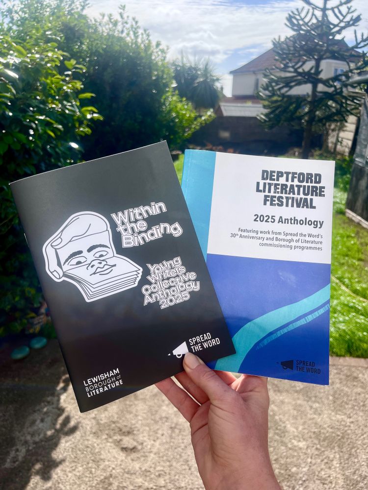 A white woman’s hand is seen holding 2 anthologies - the left is black with an image in white of a hand holding an open book with a face in it. The title is ‘Within the Binding. Young writers collective anthology 2025’. The book on the right is different shades of blue and reads in chunky black capitals ‘Deptford Literature Festival 2025 anthology. Featuring work from Spread the Word’s 30th Anniversary and Borough of Literature commissioning programmes’. The background is of a blurry, sunny garden.  