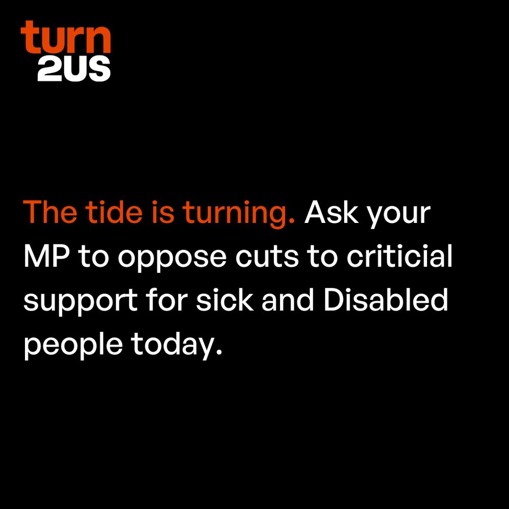 White and orange text on a black background. The tide is turning. Ask your MP to oppose cuts to critical support for sick and Disabled people today.