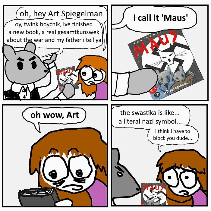 A comic (by "Stupid Twink") in which Art Spiegelman shows his "new" book Maus to a person who says "oh, wow, the swastika is like... a literal Nazi symbol. I think I have to block you, dude"