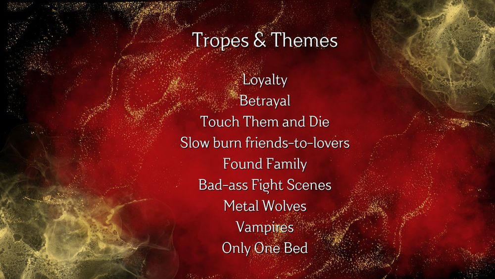Tropes and themes: loyalty; betrayal; touch them and die, slow burn friends to lovers, found family, bad ass fight scenes, metal wolves, vampires, only one bed