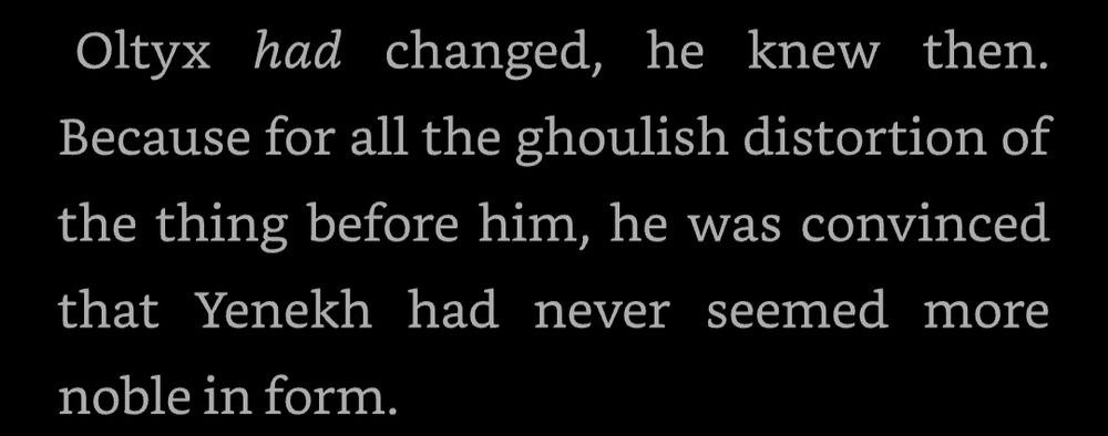 "Oltyx had changed, he knew then. Because for all the ghoulish distortion of the thing before him, he was convinced that Yenekh had never seemed more noble in form."