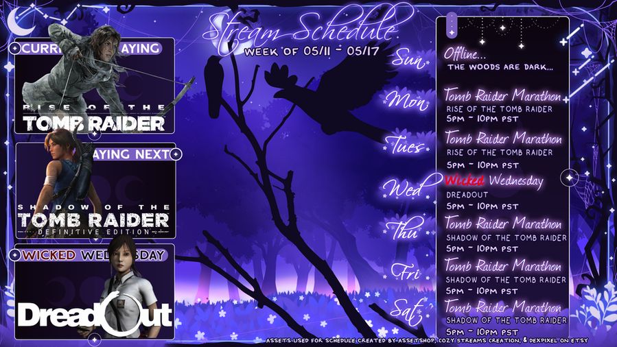 Stream Schedule for the week of May 4th through May 10th.

No streams on Sunday. 
Streaming Monday through Saturday from 5pm to 10pm PST. 

Currently playing Rise of the Tomb Raider. 
Playing Shadow of the Tomb Raider Next.
Playing DreadOut on Wednesday.