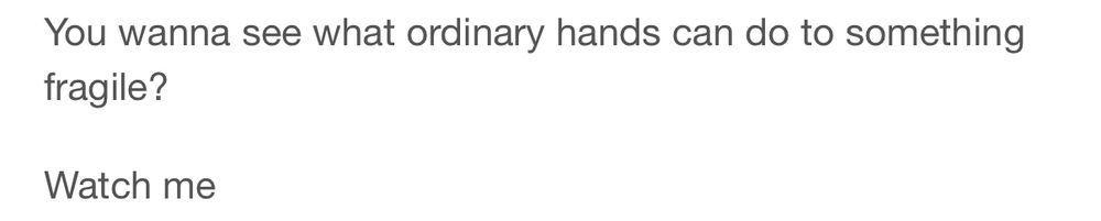 You wanna see what ordinary hands can do to something fragile?

Watch me