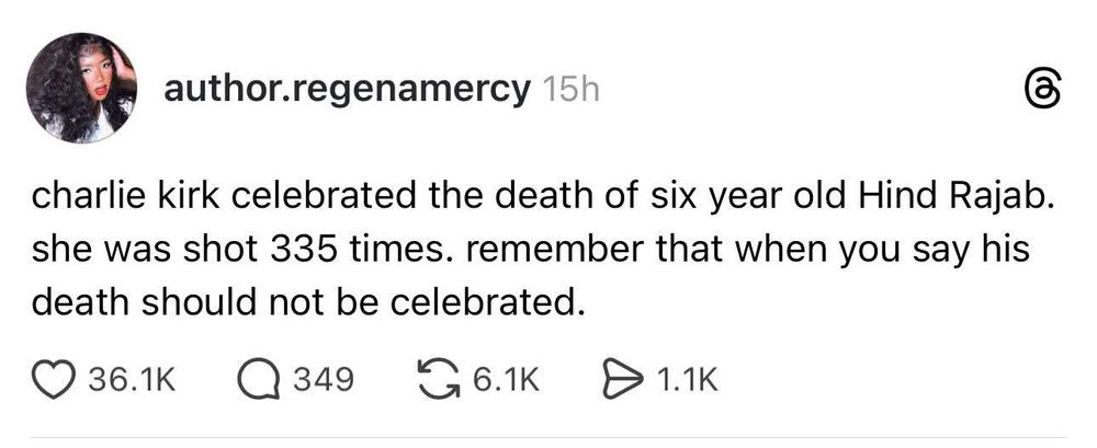 A screenshot of a threads post from author.regenamercy that reads, "Charlie Kirk celebrated the death of six year old Hind Rajab. she was shot 335 times. remember that when you say his death should not be celebrated."