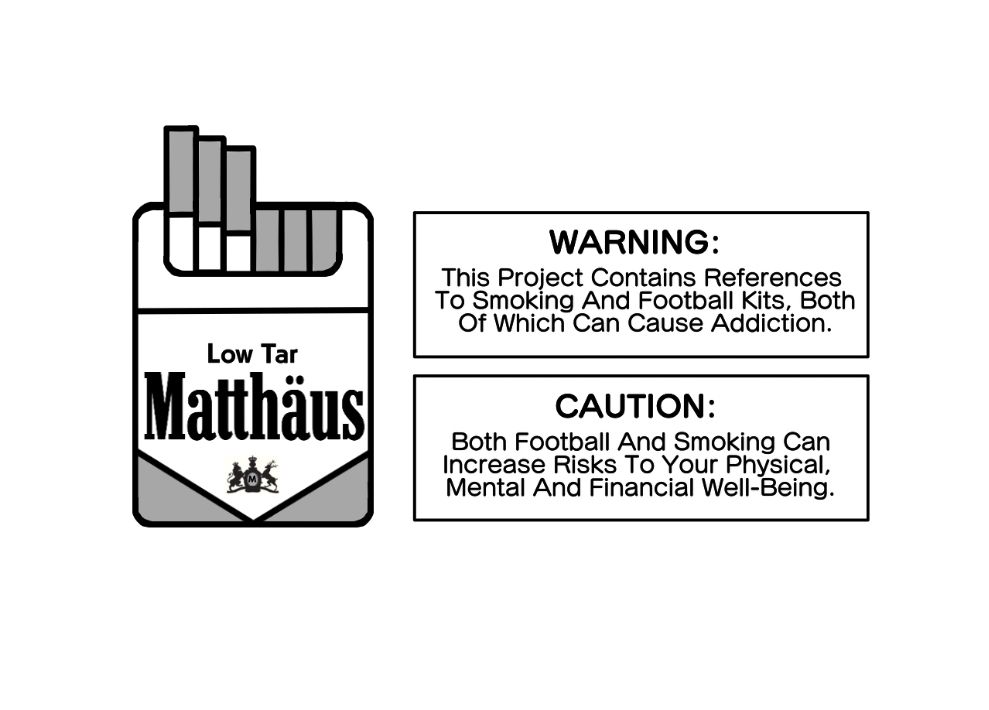 An open packet of a fictitious brand of cigarettes called Low Tar Matthaus (a play on words of ex German Midfielder Lothar Matthäus). The packet is accompanied by two Surgeon General Warnings. The first says "Warning: This project contains references to smoking and football kits, both of which can cause addiction" the second says "Caution: Both football and smoking can increase risks to your physical, mental and financial well-being". This is a cover image to the project that will be used to anchor all subsequent posts.  