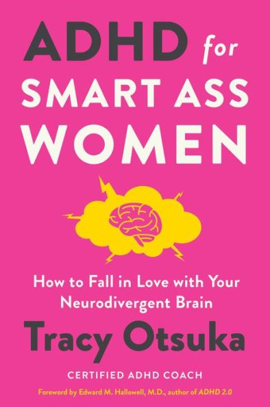 ADHD for
SMART ASS WOMEN
How to Fall in Love with Your Neurodivergent Brain
Tracy Otsuka
CERTIFIED ADHD COACH
Foreword by Edward M. Hallowell, M.D., author of ADHD 2.0