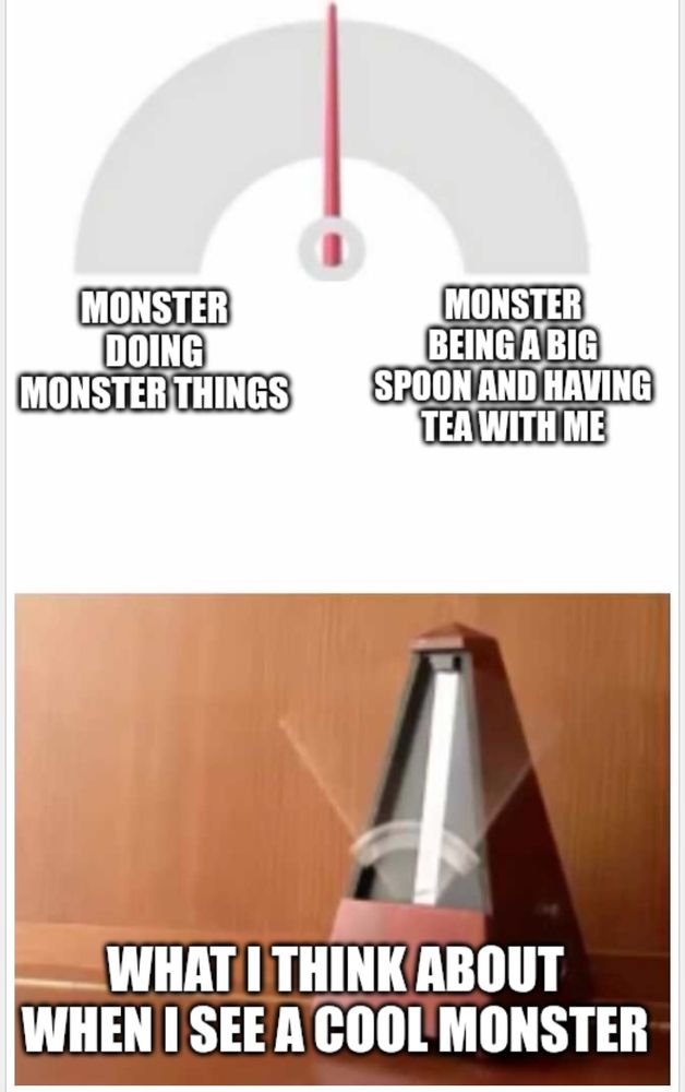 Meme of a metronome that says "What I think about when I see a cool monster" bouncing between "Monster doing monster things" and "Monster being a big spoon and having tea with me."