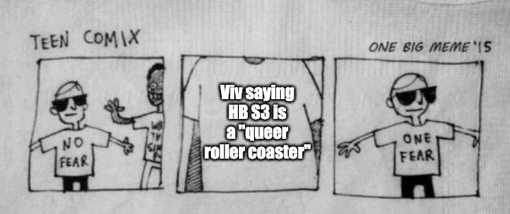 No fear meme: No fear>Viv saying HB S3 is a "queer roller coaster"> One fear.