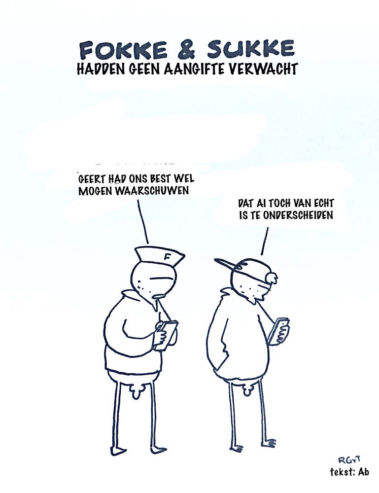 Tekening van een eend en kanarie in mensengedaante die op hun mobiel kijken.
Opschrift: Fokke en Sukke hadden geen aangifte verwacht.
Fokke zegt: ,,Geert had ons best wel mogen waarschuwen”
Sukke vult aan: ,,Dat AI toch van echt is te onderscheiden”