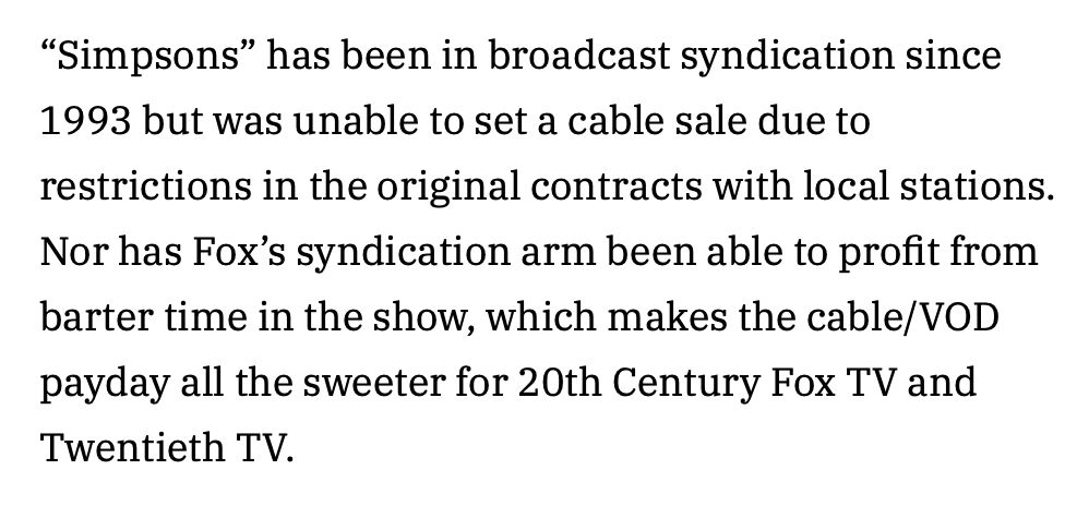 "“Simpsons” has been in broadcast syndication since 1993 but was unable to set a cable sale due to restrictions in the original contracts with local stations. Nor has Fox’s syndication arm been able to profit from barter time in the show, which makes the cable/VOD payday all the sweeter for 20th Century Fox TV and Twentieth TV."

https://variety.com/2013/tv/news/the-simpsons-lands-750-mil-cable-vod-syndication-pact-with-fxx-1200837036/