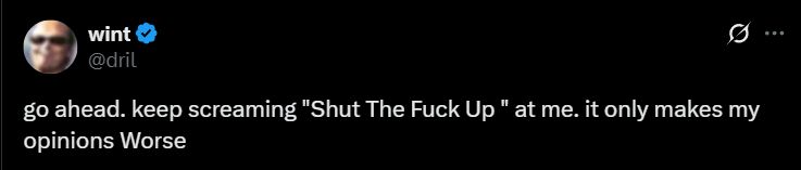 @dril

go ahead. keep screaming "Shut The Fuck Up" at me. it only makes my opinions Worse