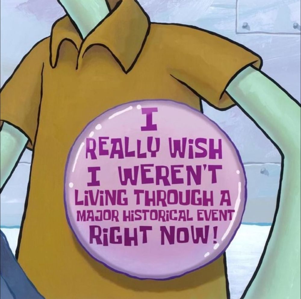 Squidward wearing a button that says “I really wish I weren’t living through a major historical event right now!”