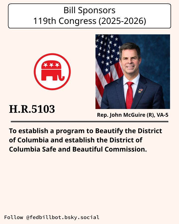 H.R.5103
Make the District of Columbia Safe and Beautiful Act

SPONSOR: Rep. John McGuire (R), VA-5
№ CO-SPONSORS: 3

STATUS: Introduced

LATEST ACTION: House committee - 2025-11-25 Referred to the Subcommittee on ...

#Republicans

Details at congress.gov