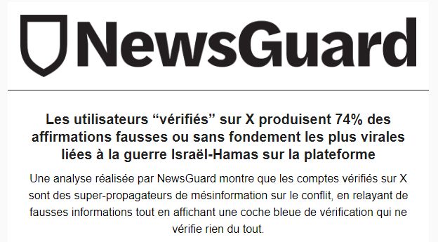 NewsGuard : Les utilisateurs “vérifiés” sur X produisent 74% des affirmations fausses ou sans fondement les plus virales liées à la guerre Israël-Hamas sur la plateforme. Une analyse réalisée par NewsGuard montre que les comptes vérifiés sur X sont des super-propagateurs de mésinformation sur le conflit, en relayant de fausses informations tout en affichant une coche bleue de vérification qui ne vérifie rien du tout.