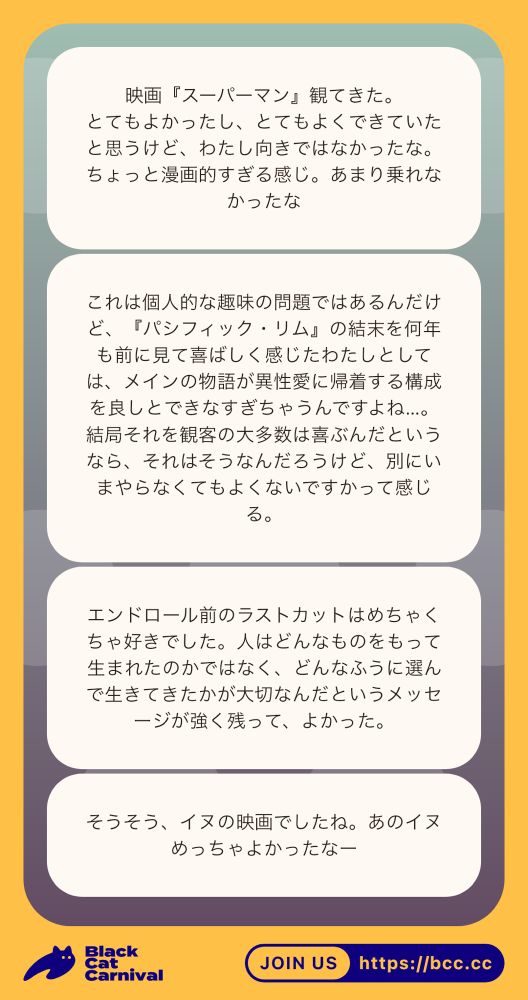 アプリ画面のスクリーンショット。本文は以下。
「映画『スーパーマン』観てきた。
とてもよかったし、とてもよくできていたと思うけど、わたし向きではなかったな。
ちょっと漫画的すぎる感じ。あまり乗れなかったな
これは個人的な趣味の問題ではあるんだけど、『パシフィック・リム』の結末を何年も前に見て喜ばしく感じたわたしとしては、メインの物語が異性愛に帰着する構成を良しとできなすぎちゃうんですよね....。
結局それを観客の大多数は喜ぶんだというなら、それはそうなんだろうけど、別にいまやらなくてもよくないですかって感じ
る。
エンドロール前のラストカットはめちゃくちゃ好きでした。人はどんなものをもって生まれたのかではなく、どんなふうに選んで生きてきたかが大切なんだというメッセージが強く残って、よかった。
そうそう、イヌの映画でしたね。あのイヌめっちゃよかったなー」