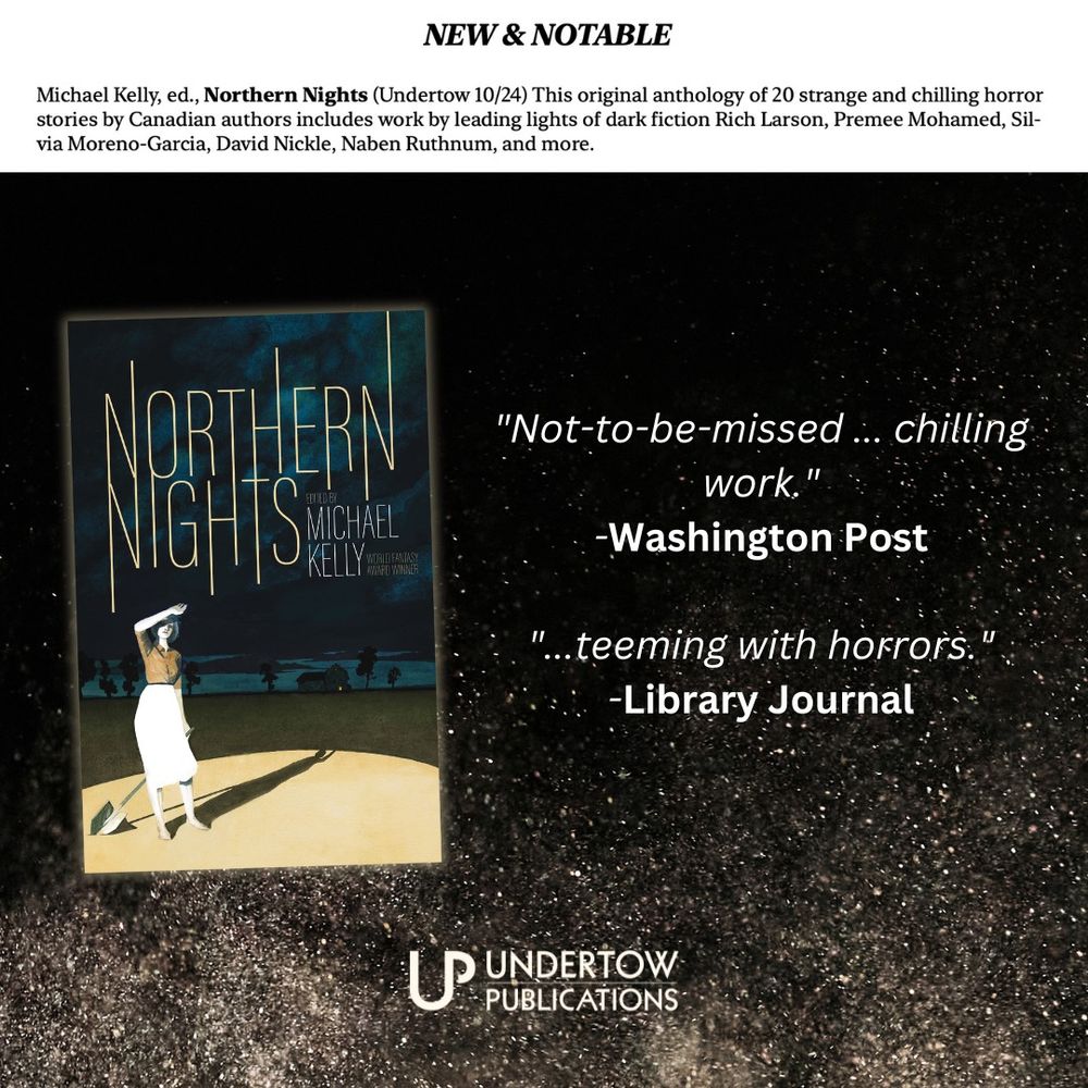Locus magazine blurb: “Michael Kelly, ed., Northern Nights (Undertow 10/24) This original anthology of 20 strange and chilling horror stories by Canadian authors includes work by leading lights of dark fiction Rich Larson, Premee Mohamed, Silvia Moreno-Garcia, David Nickle, Naben Ruthnum, and more.”

Excerpt From
Locus, December 2024
Locus Publications
Plus book cover and quotes fromWashington Post and Library Journal on starry background.