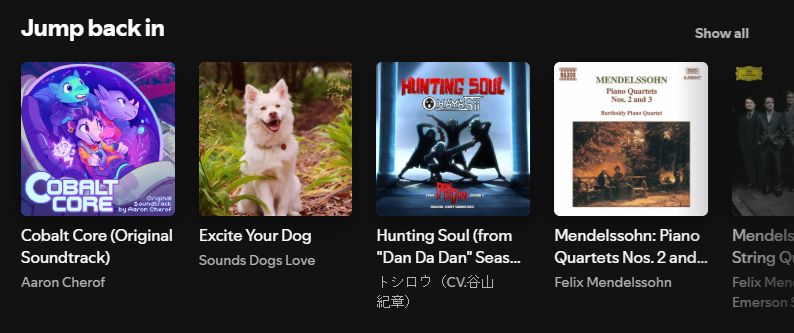 A portion of a spotify window, cropped to the "jump back in" section. It lists several albums and their artworks, and the mixture is eclectic. One of the albums is "Excite Your Dog" by "Sounds Dogs Love" and which pictures a dog sitting happily in an outdoor environment. The others include video game music (Cobalt Core), anime music (Dan Da Dan), and classical music (Mendelssohn piano quartets).