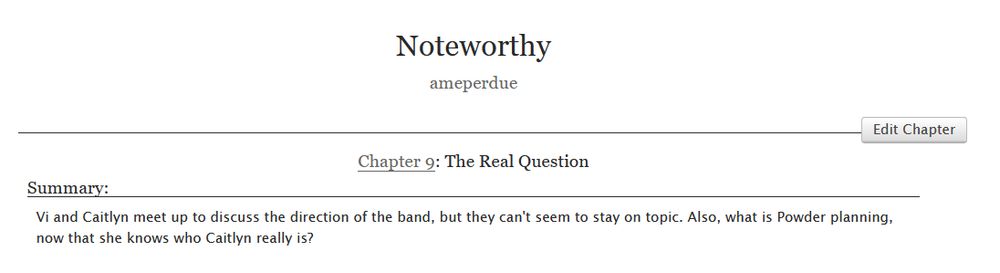 
Noteworthy
ameperdue
Chapter 9: The Real Question
Summary:
Vi and Caitlyn meet up to discuss the direction of the band, but they can't seem to stay on topic. Also, what is Powder planning, now that she knows who Caitlyn really is?