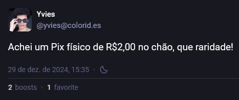 Print do Mastodon. Autoria de Yvies
@yvies@colorid.es

Achei um Pix físico de R$2,00 no chão, que raridade!
29 de dezembro de 2024, 15:35