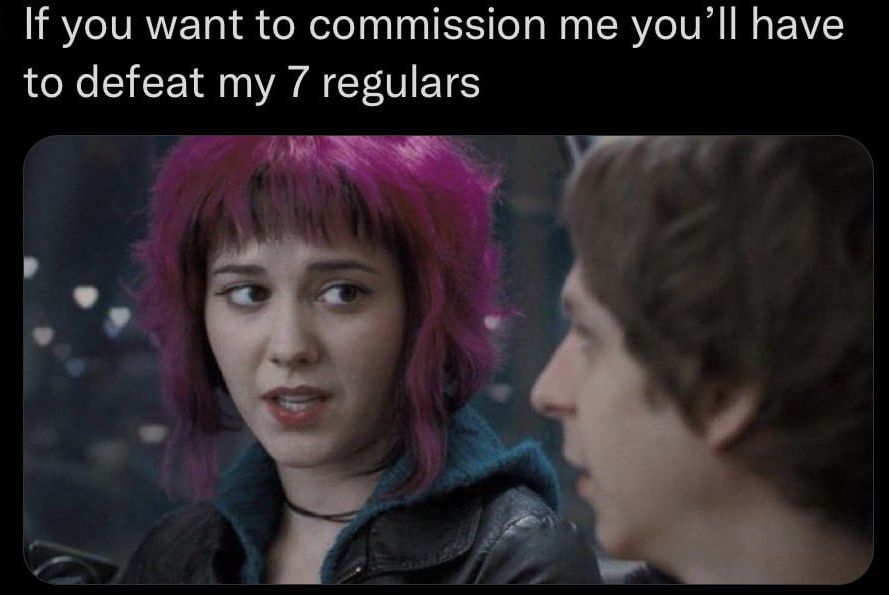 if you want to commission me you'll have to defeat my 7 regulars

[frame from the scott pilgrim movie]