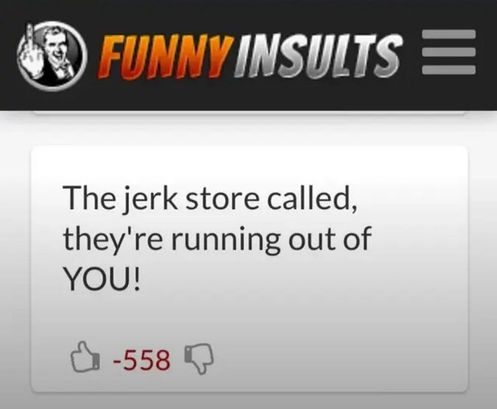 an entry from a site called "funny insults": the jerk store called, they're running out of YOU! 558 downvotes