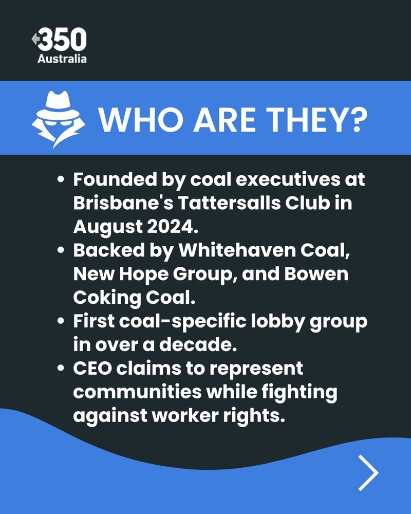 Who are they? Founded by coal executives at Brisbane's Tattersall Club in August 2024. Backed by Whithaven Coal, New Hope Group, and Bowen Coking Coal. First coal-specific lobby group in over a decade. CEO claimed to represent communities while fighting against workers rights.