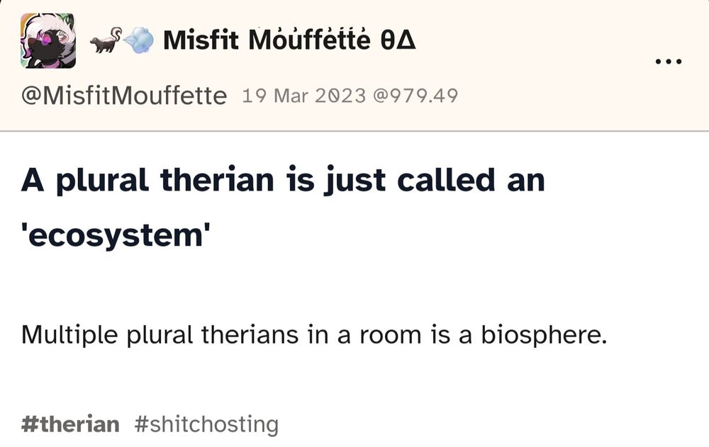 Text from Cohost user Misfit Mouffette that reads: "A plural therian is just called an ecosystem. Multiple plural therians in a room is a biosphere."