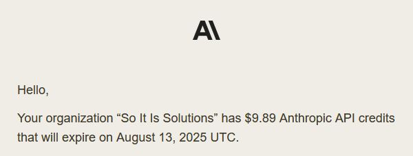 Email from Anthropic:

Your organization “So It Is Solutions” has $9.89 Anthropic API credits that will expire on August 13, 2025 UTC.