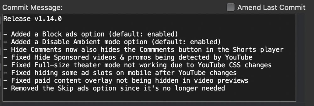 Release v1.14.0

- Added a Block ads option (default: enabled)
- Added a Disable Ambient mode option (default: enabled)
- Hide Comments now also hides the Commments button in the Shorts player
- Fixed Hide Sponsored videos & promos being detected by YouTube
- Fixed Full-size theater mode not working due to YouTube CSS changes
- Fixed hiding some ad slots on mobile after YouTube changes
- Fixed paid content overlay not being hidden in video previews
- Removed the Skip ads option since it's no longer needed
