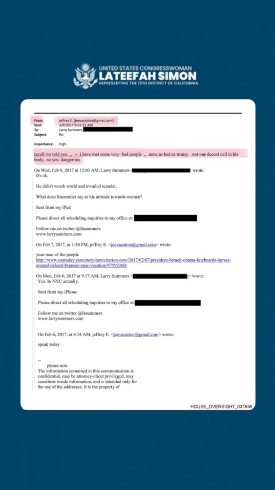 From: jeffrey E. [jeevacation@gmail.com]
Sent: 2/8/2017 9:53:21 AM
To: Larry Summers [REDACTED]
Subject: Re:
Importance: High

recall ive told you „ - i have met some very bad people , none as bad as trump. not one decent cell in his body.. so yes- dangerous

On Wed, Feb 8, 2017 at 12:03 AM, Larry Summers [REDACTED] wrote:
It's ok.
He didn't wreck world and avoided scandal.
What does Ruemmler say re his attitude towards women?

Sent from my iPad
Please direct all scheduling inquiries to my office at: [REDACTED]
Follow me on twitter @lhsummers www.larrysummers.com

On Feb 7, 2017, at 1:30 PM, jeffrey E. < jeevacation@gmail.com> wrote: 
your man of the people
http://www.usatoday.com/story/news/nation-now/2017/02/07/president-barack-obama-kiteboards-horses-around-richard-branson-cpic-vacation/97592260/

On Mon, Feb 6, 2017 at 9:17 AM, Larry Summers [REDACTED] wrote: 
Yes. In NYC actually.

Sent from my iPhone
Please direct all scheduling inquiries to my office at: [REDACTED]
Follow me on twitter @hsummers www.larrysummers.com

On Feb 6, 2017, at 8:14 AM, jeffrey E. < jeevacation@gmail.com> wrote:
speak today

-please note
The information contained in this communication is confidential, may be attorney-client privileged, may constitute inside information, and is intended only for the use of the addressee. It is the property of [END OF TEXT ON PAGE]