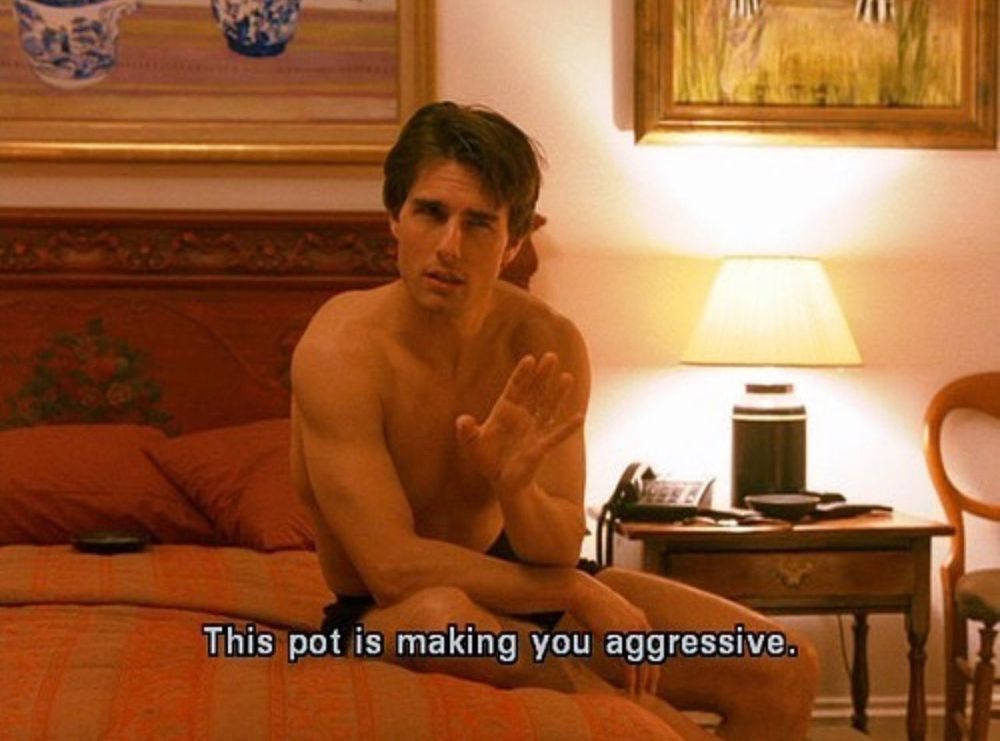 Tom Cruise in Eyes Wide Shut saying "This pot is making you aggressive."