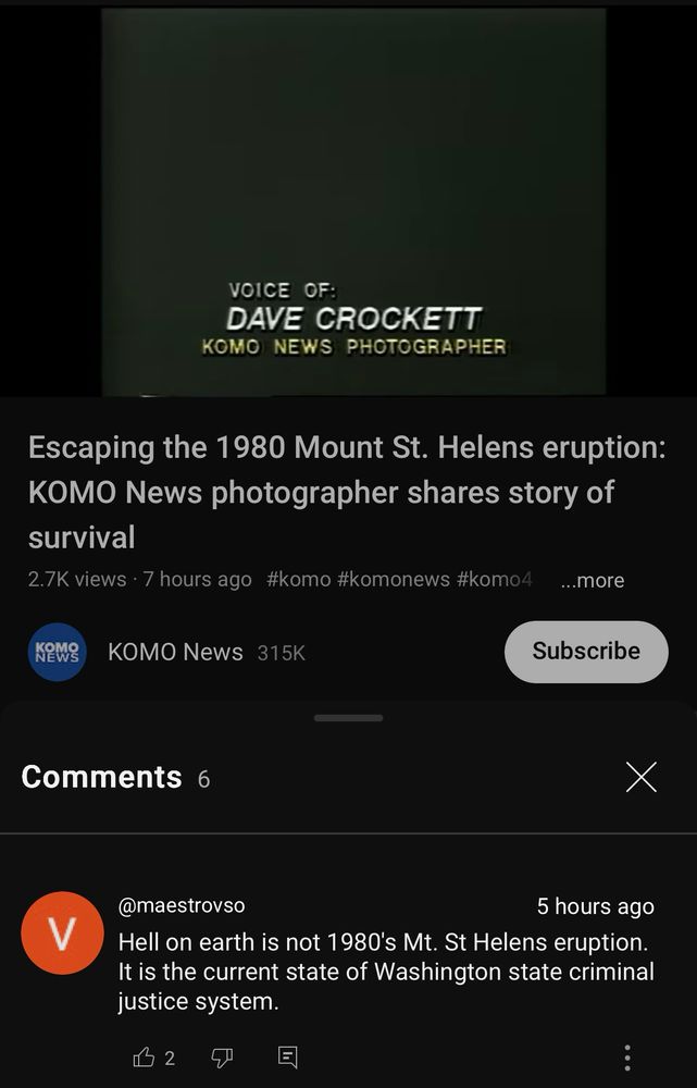 Screenshot of the youtube video linked in the quoted skeet. The video begins with archival footage of KOMO News photographer Dave Crockett commenting aloud that he is walking through “hell on earth” following the eruption on Mt St Helens. The video was uploaded 7 hours prior to the screenshot on May 18, 2025, 45 years after the eruption.

Beneath the video is one of the comments, from youtube user @maestrovso 5 hours prior to the screenshot. The comment (which has two likes!) reads: “Hell on earth is not 1980's Mt. St Helens eruption. It is the current state of Washington state criminal justice system.”