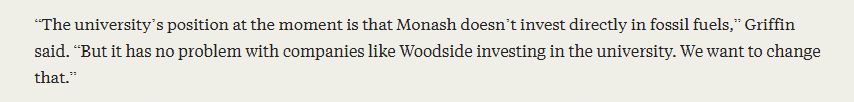 Excerpt from an investigation about Monash University's relationship to Woodside: “The university’s position at the moment is that Monash doesn’t invest directly in fossil fuels,” Griffin said. “But it has no problem with companies like Woodside investing in the university. We want to change that.”