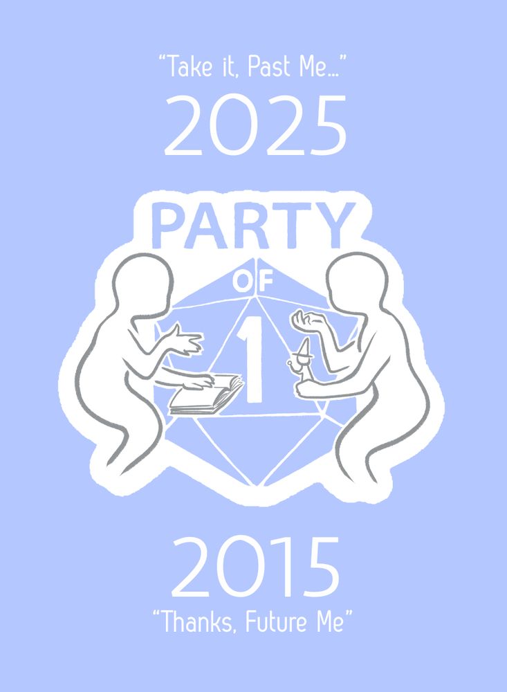 A design with the Party of One logo (two people playing a TTRPG in front of a large dice, the "1" face pointing outward), with text above and below

Above:
2025
"Take it, past me..."

Below:
2015
"Thanks, Future Me"