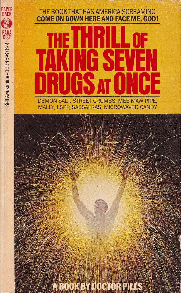 Photo of a vintage science fiction book cover featuring a photograph of a man superimposed over a firework exploding. Copy and title read:

THE BOOK THAT HAS AMERICA SCREAMING COME ON DOWN HERE AND FACE ME, GOD!

THE THRILL OF TAKING SEVEN DRUGS AT ONCE

DEMON SALT, STREET CRUMBS, MEE-MAW PIPE, MALLY, LSPP, SASSAFRAS, MICROWAVED CANDY

A BOOK BY DOCTOR PILLS