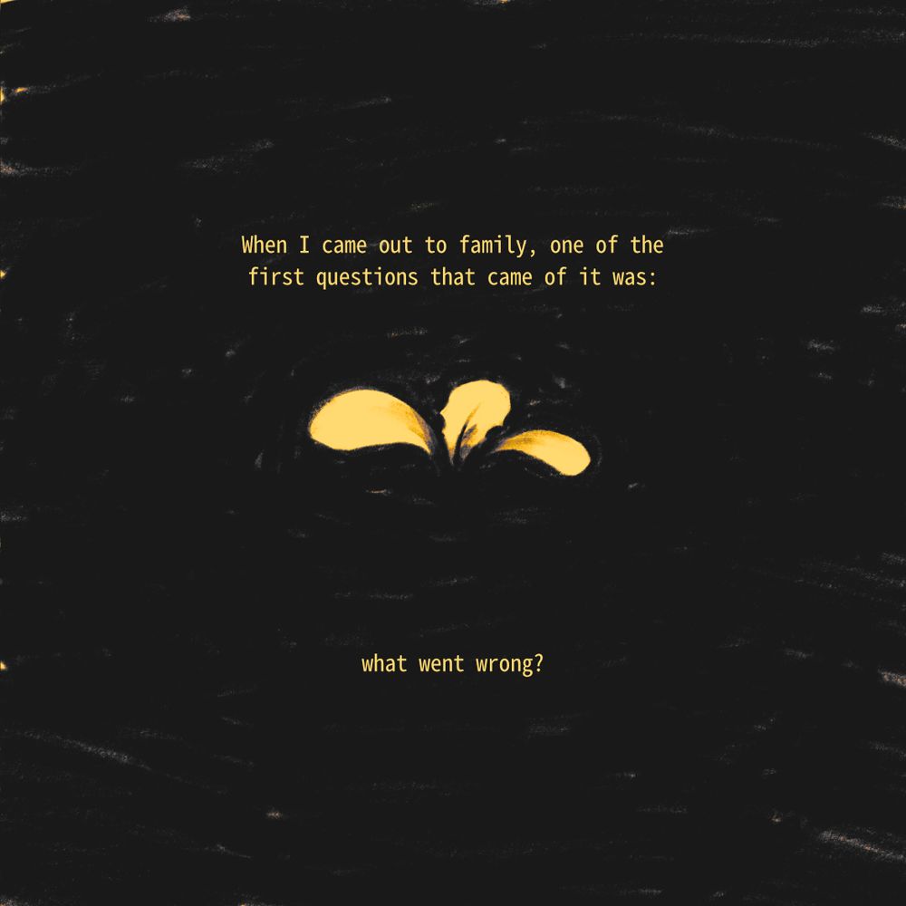 page 1 of 蒲公英/dandelion

Three small yellow leaves sprout from a textured off-black background.
 
Caption: 
When I came out to family, one of the first questions that came of it was: what went wrong?